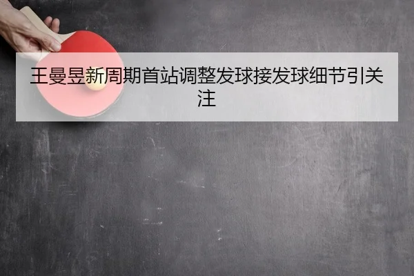 王曼昱新周期首站调整发球接发球细节引关注