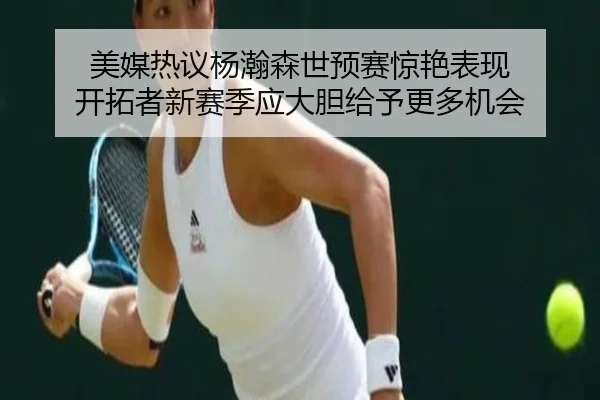 美媒热议杨瀚森世预赛惊艳表现 开拓者新赛季应大胆给予更多机会